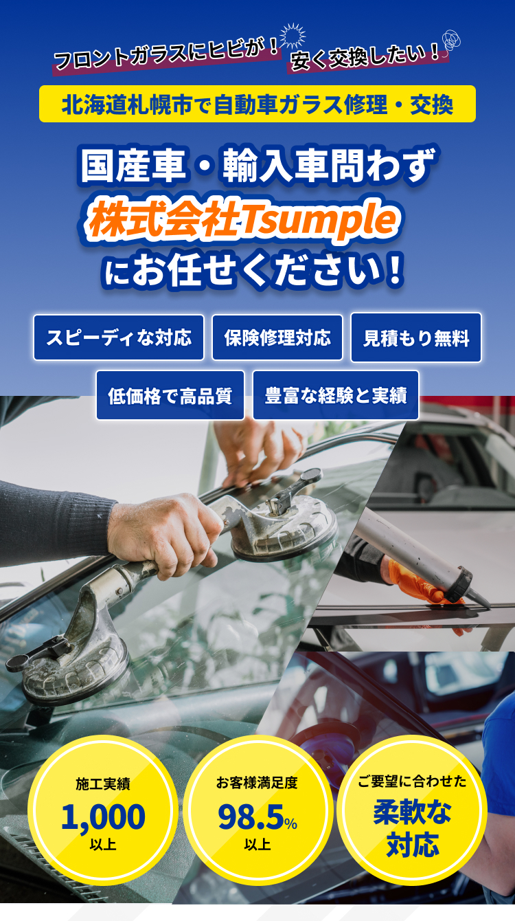 「フロントガラスにヒビが！」「安く交換したい！」｜北海道札幌市の自動車ガラス修理交換専門店｜国産車・輸入車問わず、ガラス専門店「株式会社Tsumple（ツンプル）」にお任せください｜最短即日ガラス交換、保険修理対応、見積もり無料、低価格で高品質｜施工実績1,000件以上、お客様満足度98.5％以上、施工まで一貫対応中間マージンなし